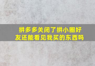 拼多多关闭了拼小圈好友还能看见我买的东西吗