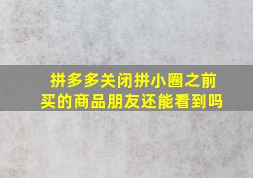 拼多多关闭拼小圈之前买的商品朋友还能看到吗