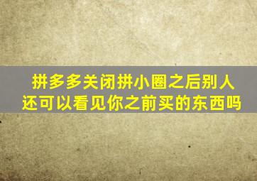 拼多多关闭拼小圈之后别人还可以看见你之前买的东西吗