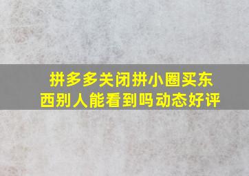 拼多多关闭拼小圈买东西别人能看到吗动态好评