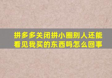 拼多多关闭拼小圈别人还能看见我买的东西吗怎么回事