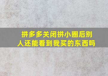 拼多多关闭拼小圈后别人还能看到我买的东西吗