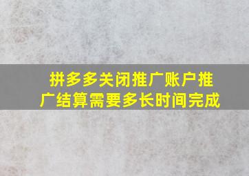 拼多多关闭推广账户推广结算需要多长时间完成