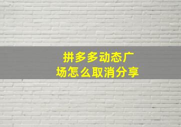 拼多多动态广场怎么取消分享