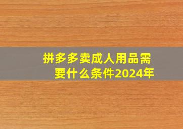 拼多多卖成人用品需要什么条件2024年