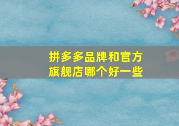 拼多多品牌和官方旗舰店哪个好一些