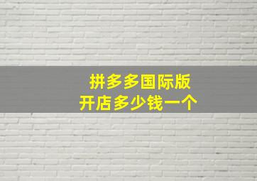 拼多多国际版开店多少钱一个