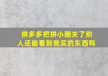 拼多多把拼小圈关了别人还能看到我买的东西吗