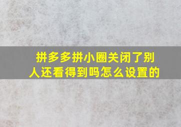 拼多多拼小圈关闭了别人还看得到吗怎么设置的