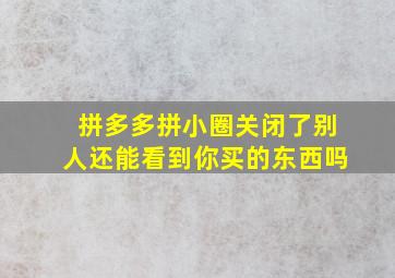 拼多多拼小圈关闭了别人还能看到你买的东西吗