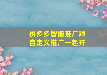 拼多多智能推广跟自定义推广一起开