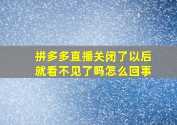 拼多多直播关闭了以后就看不见了吗怎么回事