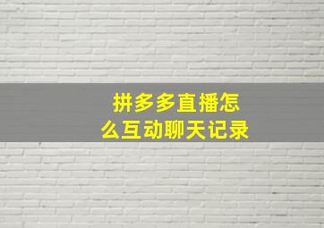 拼多多直播怎么互动聊天记录