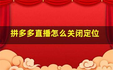 拼多多直播怎么关闭定位