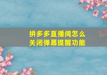 拼多多直播间怎么关闭弹幕提醒功能