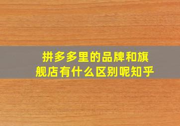 拼多多里的品牌和旗舰店有什么区别呢知乎