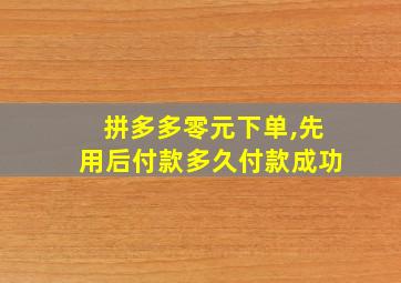 拼多多零元下单,先用后付款多久付款成功