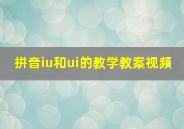 拼音iu和ui的教学教案视频