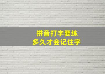 拼音打字要练多久才会记住字