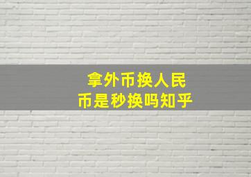 拿外币换人民币是秒换吗知乎