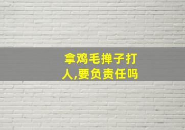 拿鸡毛掸子打人,要负责任吗