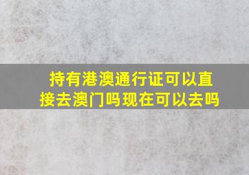 持有港澳通行证可以直接去澳门吗现在可以去吗