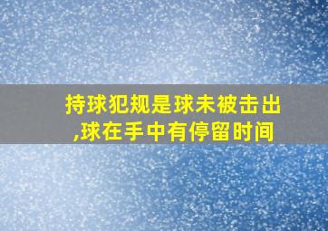 持球犯规是球未被击出,球在手中有停留时间