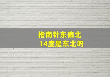 指南针东偏北14度是东北吗