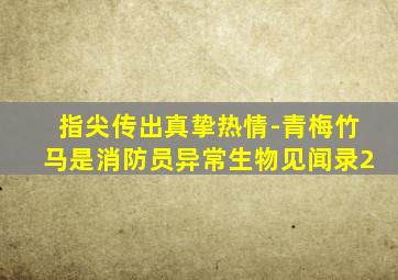 指尖传出真挚热情-青梅竹马是消防员异常生物见闻录2