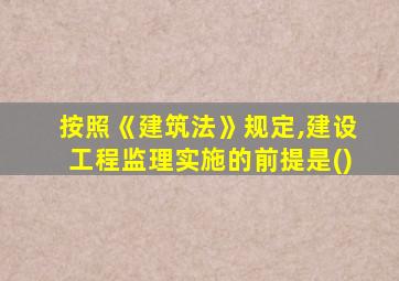 按照《建筑法》规定,建设工程监理实施的前提是()