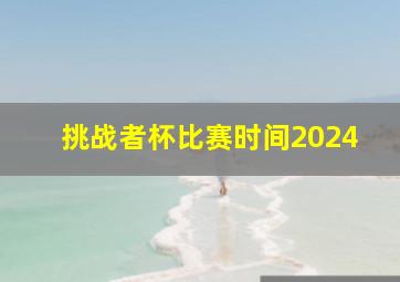 挑战者杯比赛时间2024