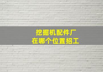 挖掘机配件厂在哪个位置招工