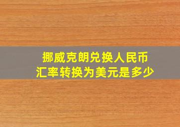 挪威克朗兑换人民币汇率转换为美元是多少