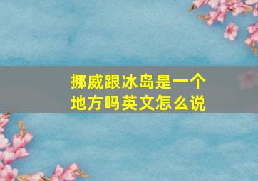 挪威跟冰岛是一个地方吗英文怎么说