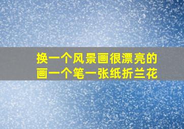 换一个风景画很漂亮的画一个笔一张纸折兰花