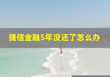 捷信金融5年没还了怎么办