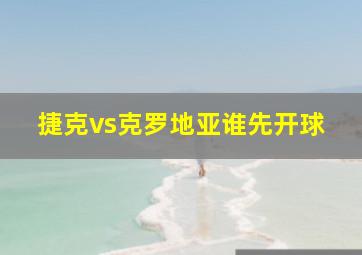 捷克vs克罗地亚谁先开球