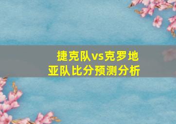 捷克队vs克罗地亚队比分预测分析