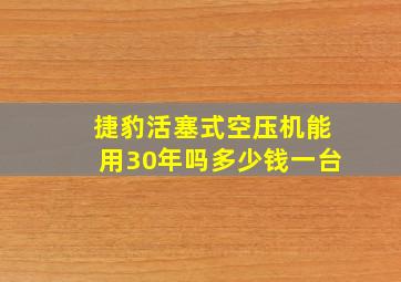 捷豹活塞式空压机能用30年吗多少钱一台