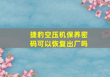 捷豹空压机保养密码可以恢复出厂吗