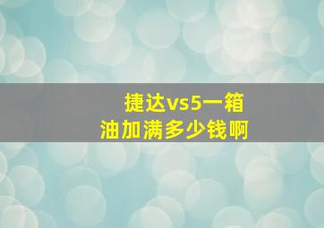 捷达vs5一箱油加满多少钱啊