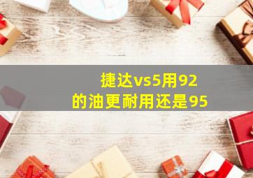 捷达vs5用92的油更耐用还是95