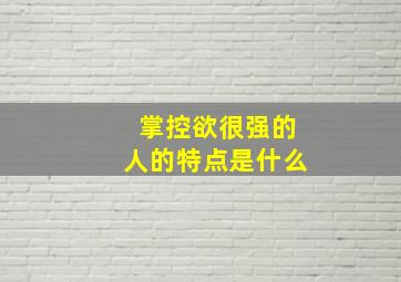 掌控欲很强的人的特点是什么