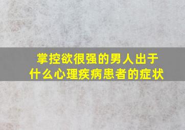 掌控欲很强的男人出于什么心理疾病患者的症状