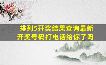 排列5开奖结果查询最新开奖号码打电话给你了吗