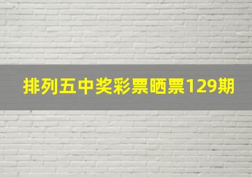 排列五中奖彩票晒票129期