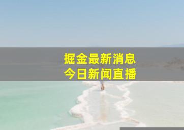 掘金最新消息今日新闻直播