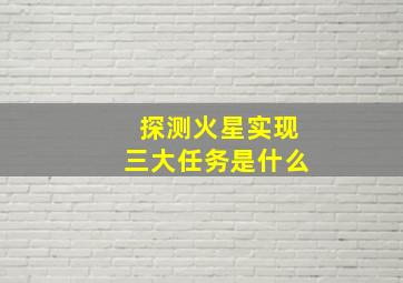 探测火星实现三大任务是什么