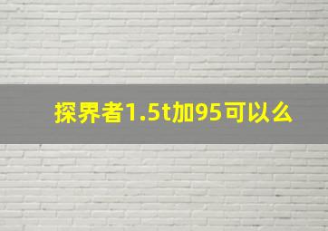 探界者1.5t加95可以么