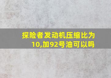 探险者发动机压缩比为10,加92号油可以吗